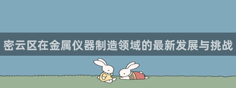 恒行2乃5O6917：密云区在金属仪器制造领域的最新发展与挑