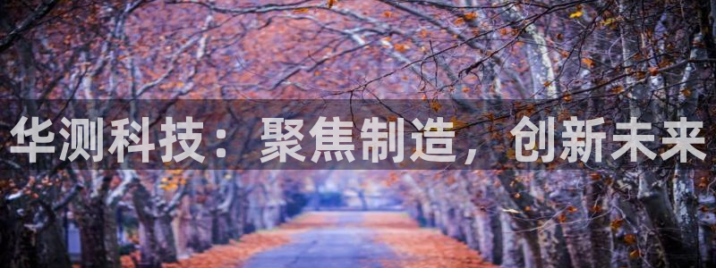 恒行2下74OO5：华测科技：聚焦制造，创新未来