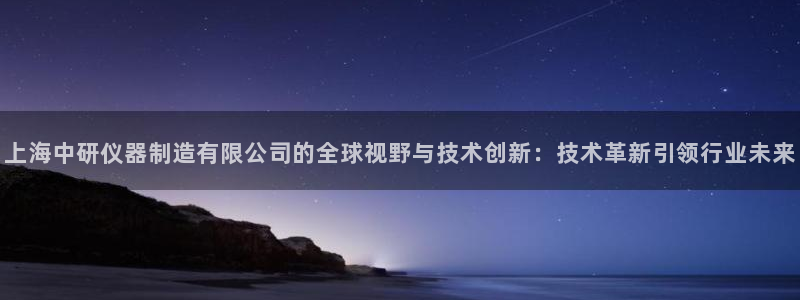 恒行娱乐周74OOO5：上海中研仪器制造有限公司的全球视野与