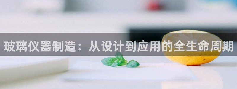 恒行娱乐郑74OOO5：玻璃仪器制造：从设计到应用的全生命周