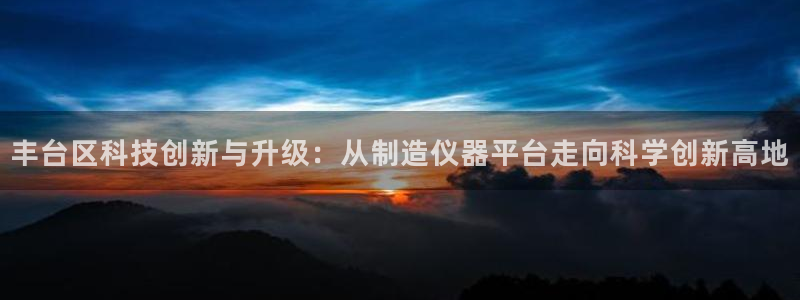 恒行2那74OOO5：丰台区科技创新与升级：从制造仪器平台走