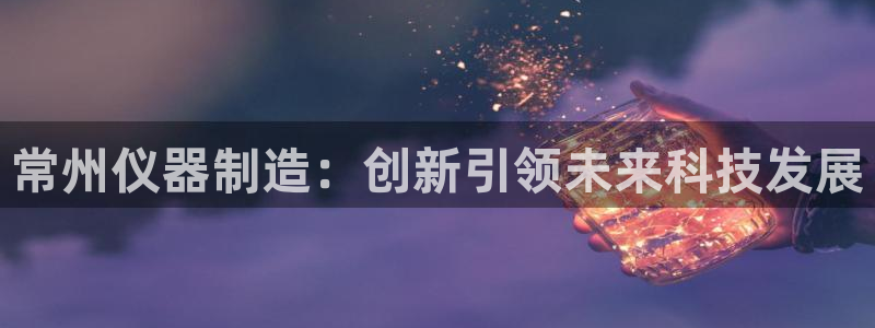 恒行娱乐蜗74ooo5指磁：常州仪器制造：创新引领未来科技发