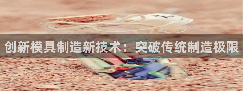 恒行2吕74OOO5：创新模具制造新技术：突破传统制造极限