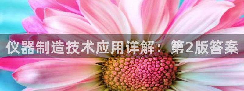 恒行娱乐郑74OOO5：仪器制造技术应用详解：第2版答案