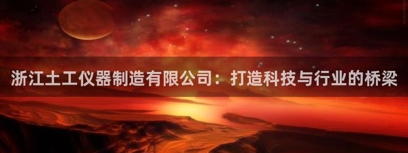 恒行娱乐冯74OOO5：浙江土工仪器制造有限公司：打造科技与