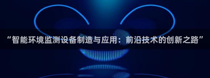 恒行娱乐鸟74ooo5判官：“智能环境监测设备制造与应用：前