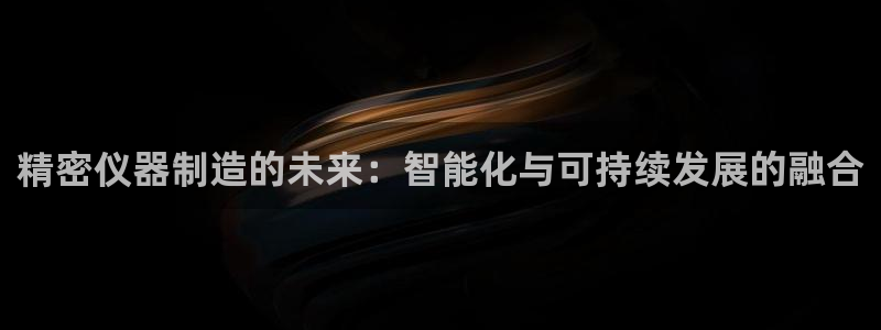 恒行2韩74OOO5：精密仪器制造的未来：智能化与可持续发展