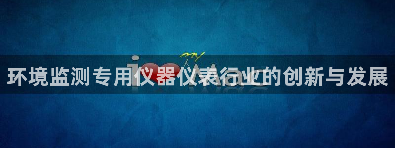 恒行5：环境监测专用仪器仪表行业的创新与发展