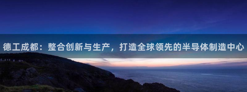 恒行5娱乐：德工成都：整合创新与生产，打造全球领先的半导体制