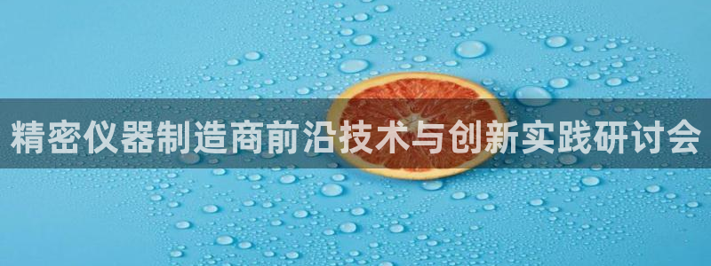 恒行登录老大6ll5l典型：精密仪器制造商前沿技术与创新实践
