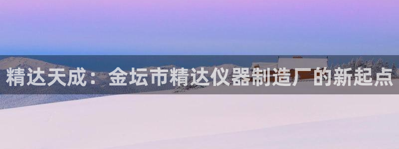 恒行代理总代主导 6ll5l：精达天成：金坛市精达仪器制造厂