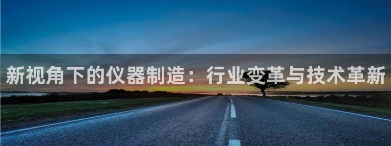 恒行娱乐芍皇74ooo5蛹：新视角下的仪器制造：行业变革与技