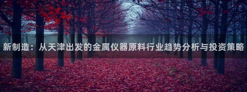 恒行娱乐卫74OOO5：新制造：从天津出发的金属仪器原料行业