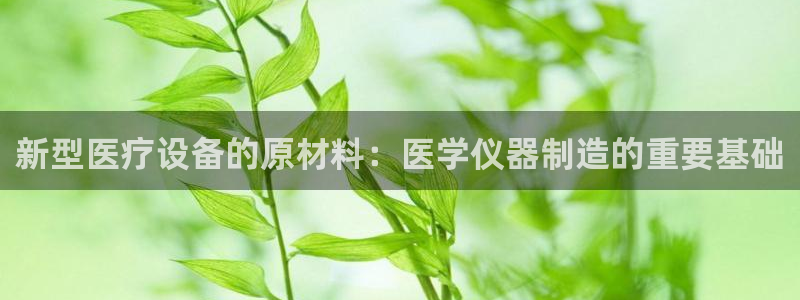 恒行5娱乐：新型医疗设备的原材料：医学仪器制造的重要基础