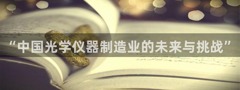 恒行招商老大诚挚 6ll5l：“中国光学仪器制造业的未来与挑
