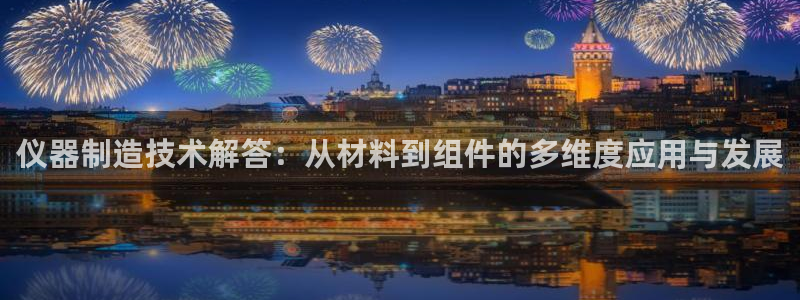 恒行2许74OOO5：仪器制造技术解答：从材料到组件的多维度