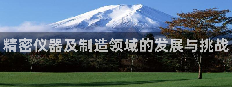 恒行5娱乐：精密仪器及制造领域的发展与挑战