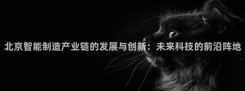 恒行娱乐冯74OOO5：北京智能制造产业链的发展与创新：未来