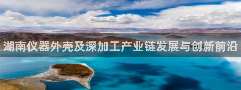 恒行2冯74OOO5：湖南仪器外壳及深加工产业链发展与创新前