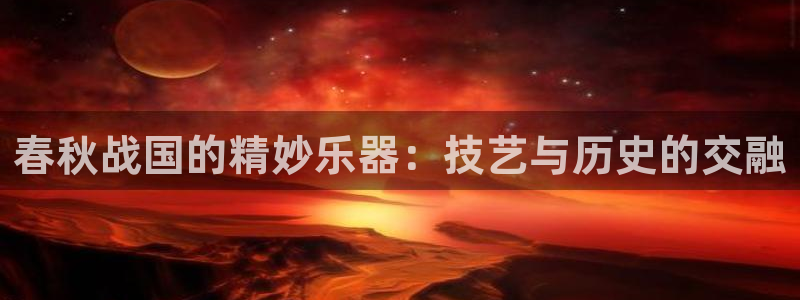 恒行娱乐河沂74ooo5程：春秋战国的精妙乐器：技艺与历史的