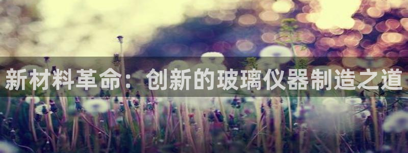 恒行注册全2O5O5O：新材料革命：创新的玻璃仪器制造之道