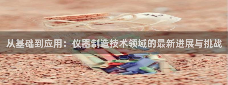 恒行2那74OO5：从基础到应用：仪器制造技术领域的最新进展