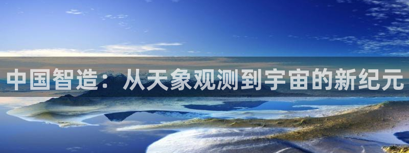 恒行2王74OOO5：中国智造：从天象观测到宇宙的新纪元