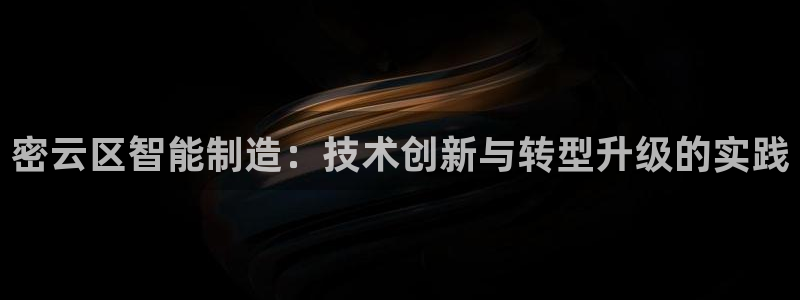 恒行娱乐毓婆74ooo5仪：密云区智能制造：技术创新与转型升