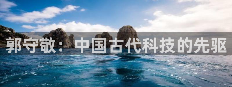 恒行2杨74OOO5：郭守敬：中国古代科技的先驱