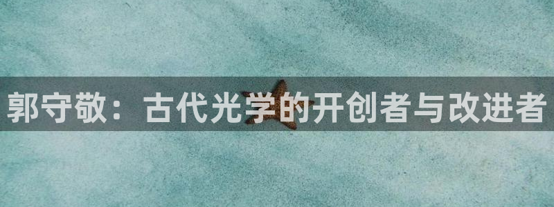 恒行彩票亏5千：郭守敬：古代光学的开创者与改进者