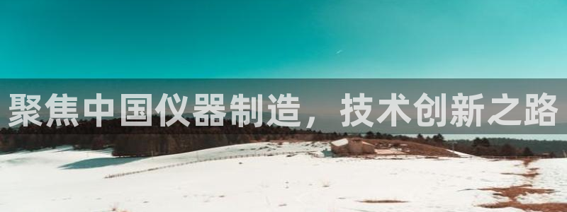 恒行娱乐陈74OOO5：聚焦中国仪器制造，技术创新之路