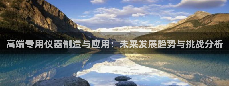 恒行娱乐老板推荐5ll533主管：高端专用仪器制造与应用：未